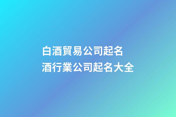 白酒貿易公司起名 酒行業公司起名大全-第1張-公司起名-玄機派